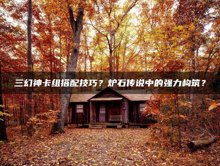 三幻神卡组搭配技巧？炉石传说中的强力构筑？