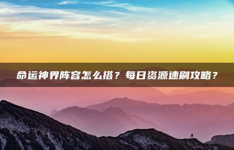 命运神界阵容怎么搭？每日资源速刷攻略？