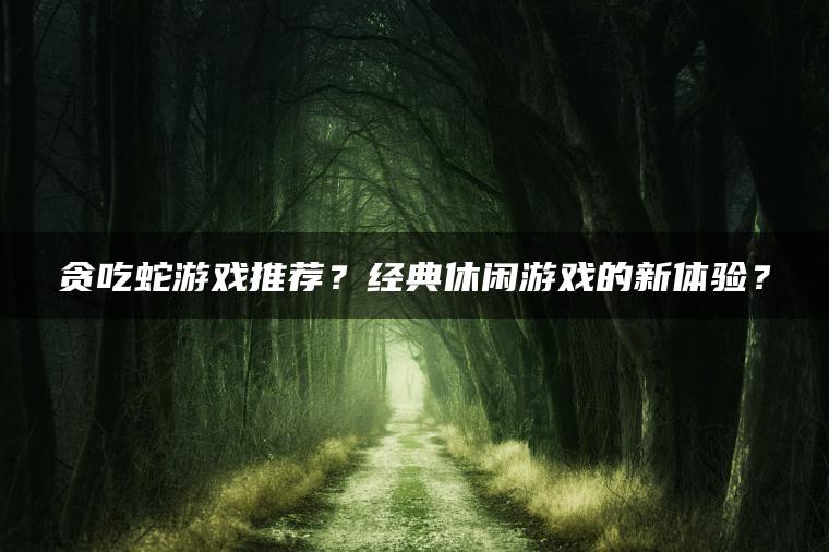 贪吃蛇游戏推荐？经典休闲游戏的新体验？