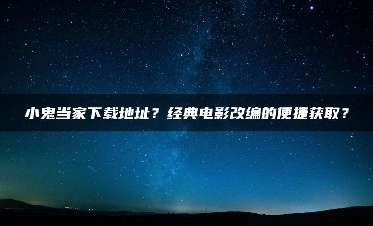 小鬼当家下载地址？经典电影改编的便捷获取？