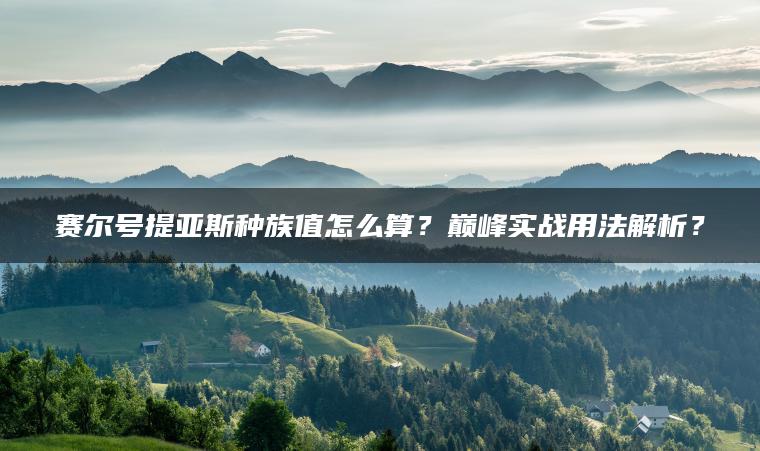 赛尔号提亚斯种族值怎么算？巅峰实战用法解析？