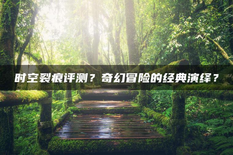 时空裂痕评测？奇幻冒险的经典演绎？