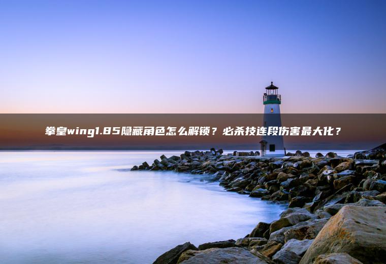 拳皇wing1.85隐藏角色怎么解锁？必杀技连段伤害最大化？