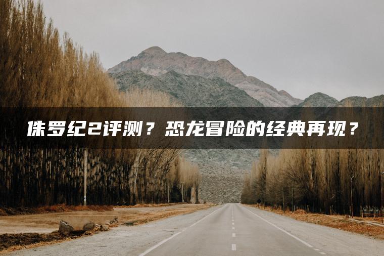 侏罗纪2评测？恐龙冒险的经典再现？