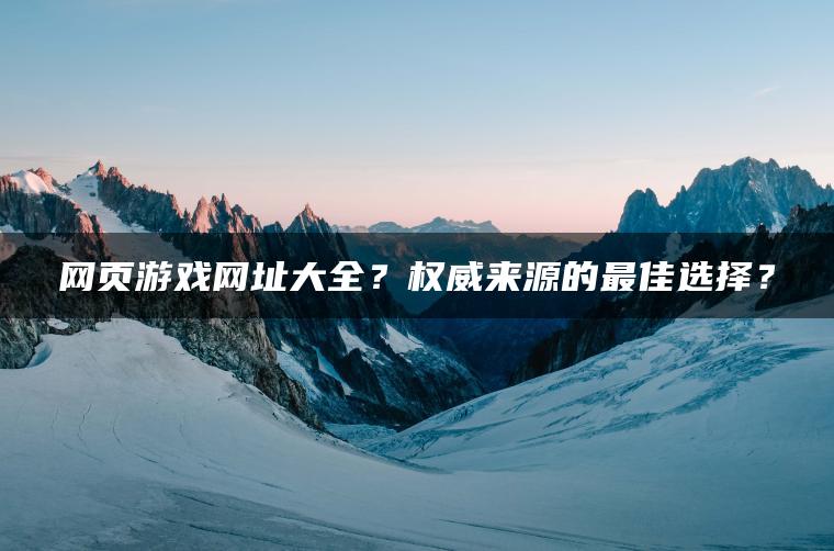网页游戏网址大全？权威来源的最佳选择？