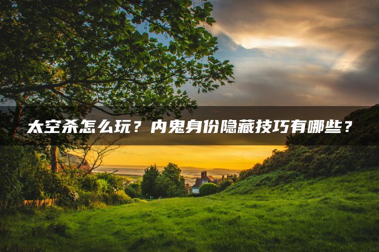 太空杀怎么玩？内鬼身份隐藏技巧有哪些？