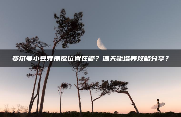 赛尔号小豆芽捕捉位置在哪？满天赋培养攻略分享？