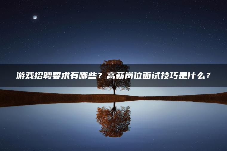 游戏招聘要求有哪些？高薪岗位面试技巧是什么？