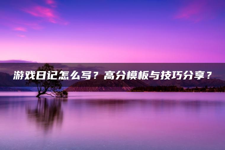 游戏日记怎么写？高分模板与技巧分享？
