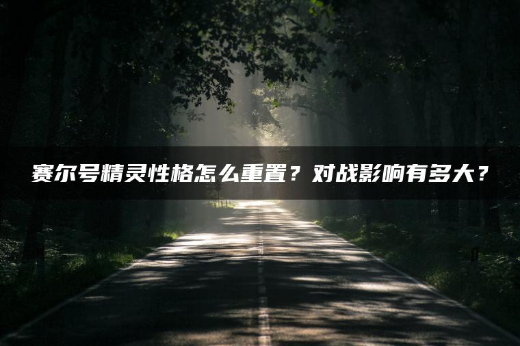 赛尔号精灵性格怎么重置？对战影响有多大？