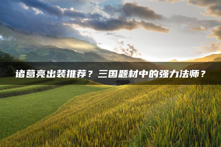 诸葛亮出装推荐？三国题材中的强力法师？