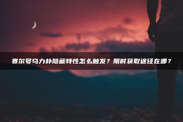 赛尔号乌力朴隐藏特性怎么触发？限时获取途径在哪？