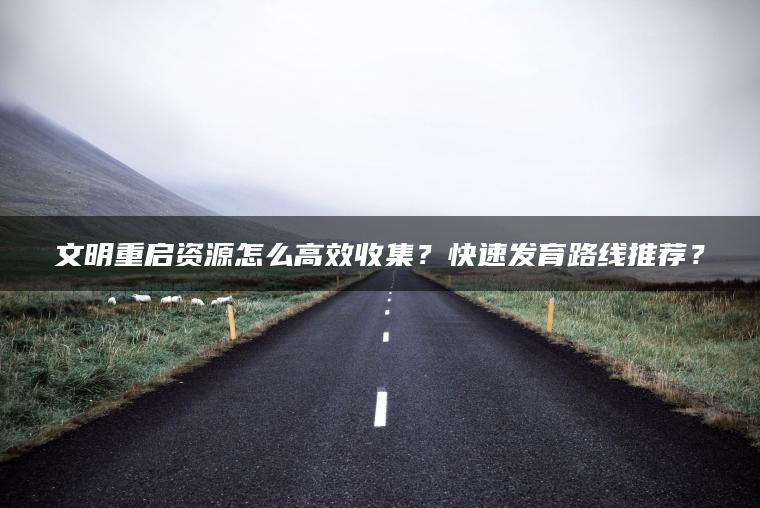 文明重启资源怎么高效收集？快速发育路线推荐？