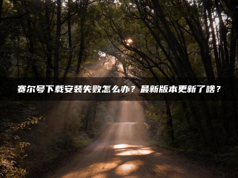赛尔号下载安装失败怎么办？最新版本更新了啥？