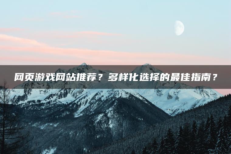网页游戏网站推荐？多样化选择的最佳指南？