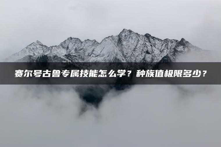 赛尔号古鲁专属技能怎么学？种族值极限多少？