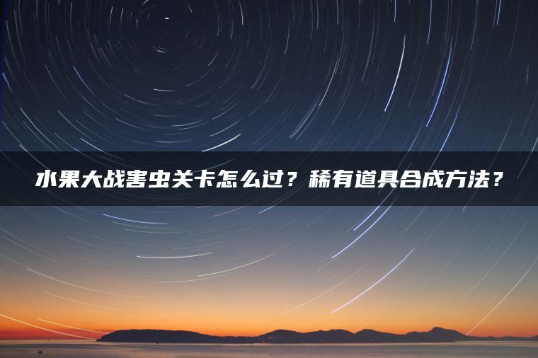 水果大战害虫关卡怎么过？稀有道具合成方法？
