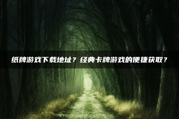 纸牌游戏下载地址？经典卡牌游戏的便捷获取？