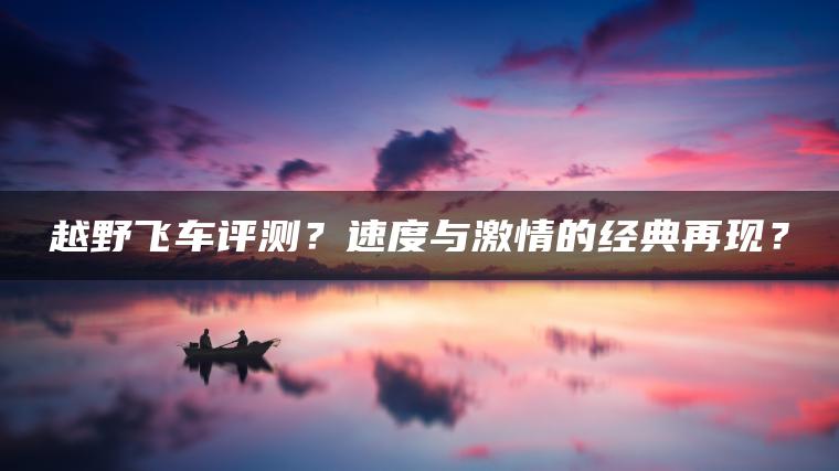越野飞车评测？速度与激情的经典再现？