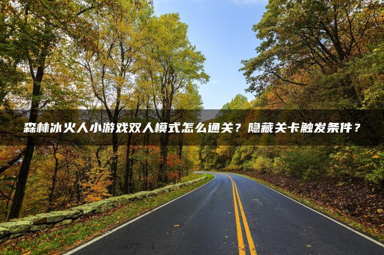 森林冰火人小游戏双人模式怎么通关？隐藏关卡触发条件？