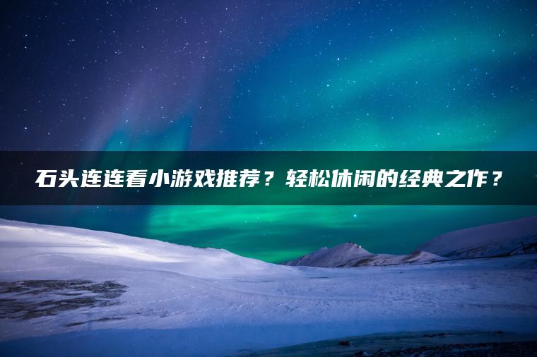 石头连连看小游戏推荐？轻松休闲的经典之作？