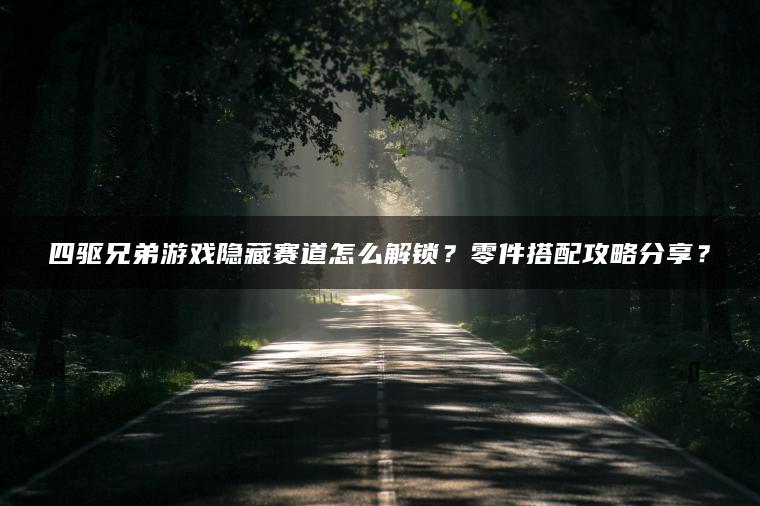 四驱兄弟游戏隐藏赛道怎么解锁？零件搭配攻略分享？
