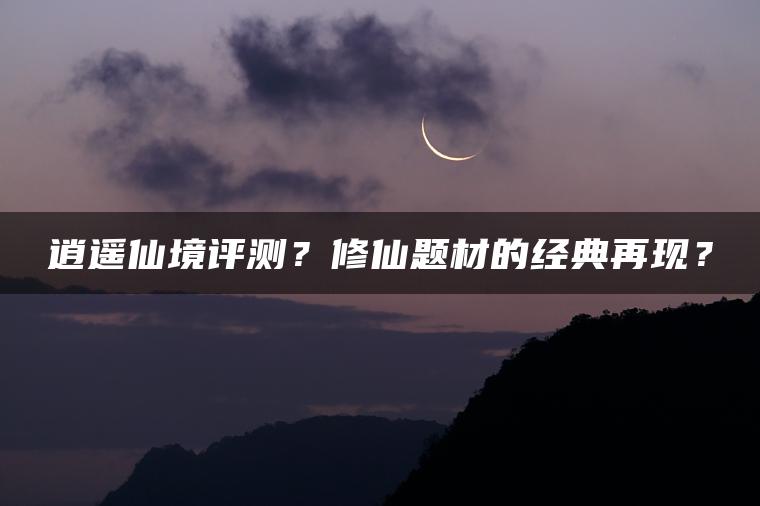 逍遥仙境评测？修仙题材的经典再现？