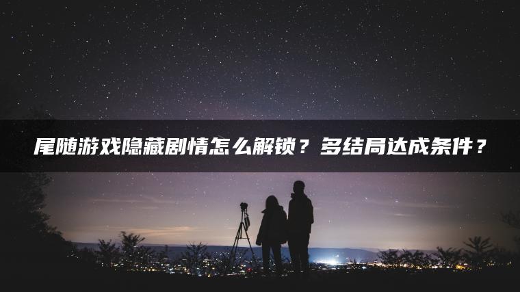 尾随游戏隐藏剧情怎么解锁？多结局达成条件？