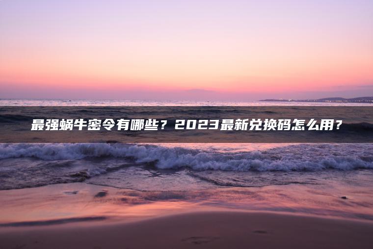 最强蜗牛密令有哪些？2023最新兑换码怎么用？