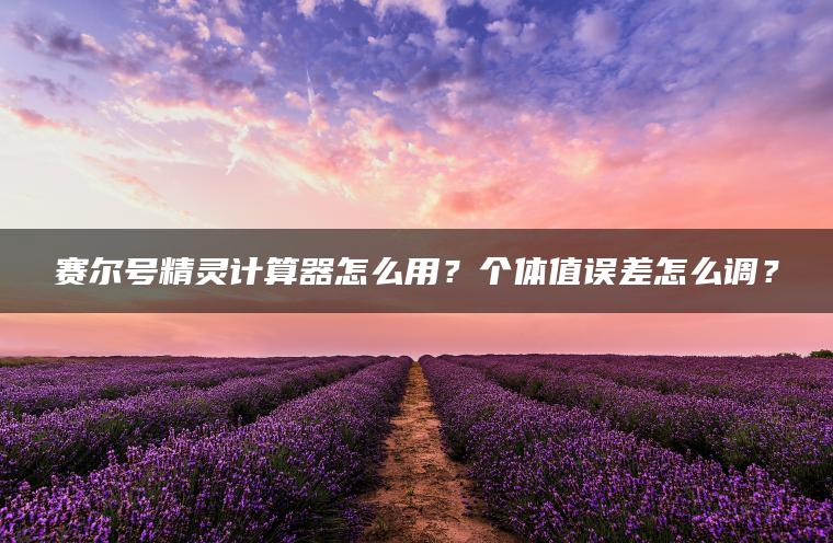 赛尔号精灵计算器怎么用？个体值误差怎么调？