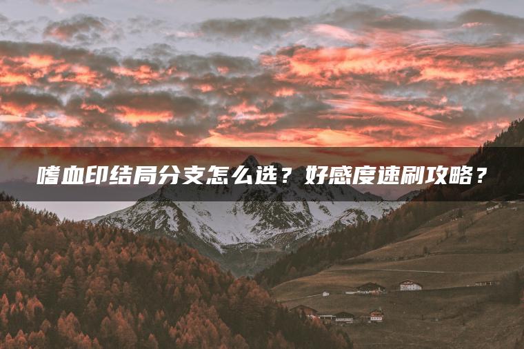 嗜血印结局分支怎么选？好感度速刷攻略？