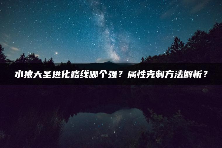 水猿大圣进化路线哪个强？属性克制方法解析？
