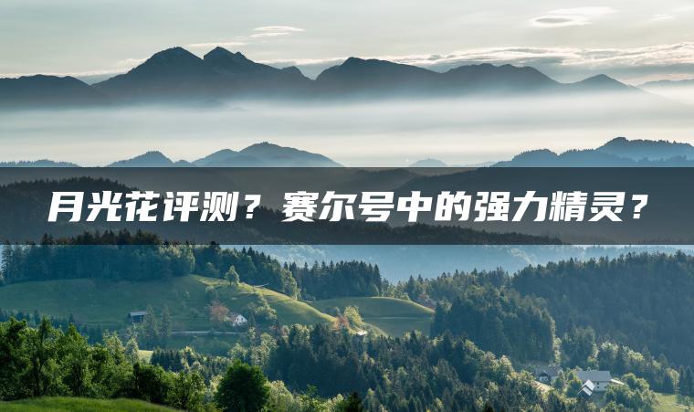 月光花评测？赛尔号中的强力精灵？