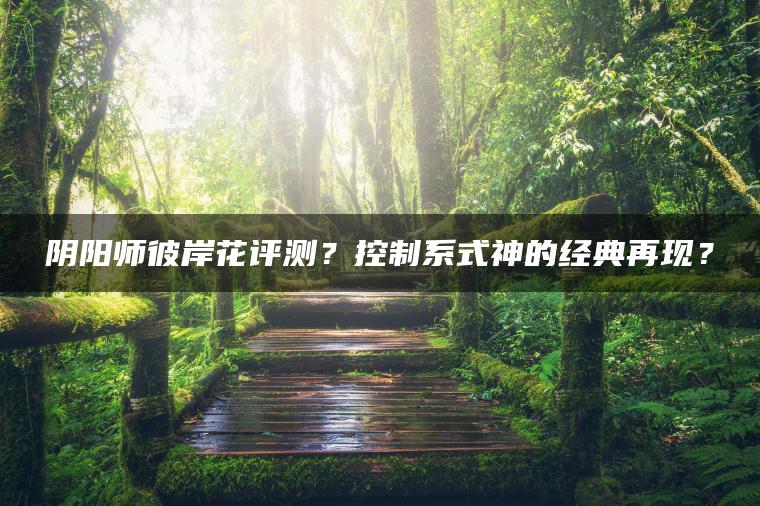 阴阳师彼岸花评测？控制系式神的经典再现？