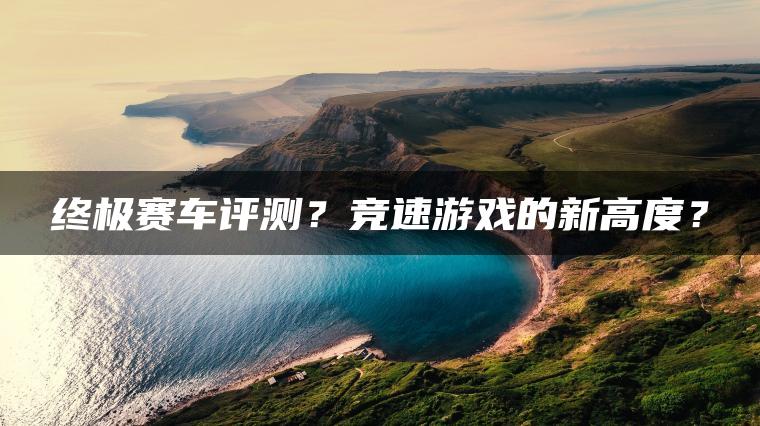 终极赛车评测？竞速游戏的新高度？