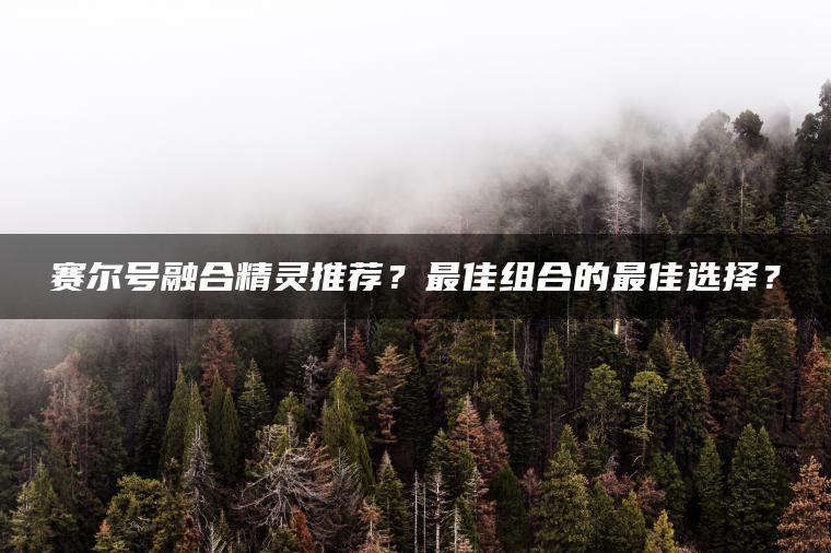 赛尔号融合精灵推荐？最佳组合的最佳选择？