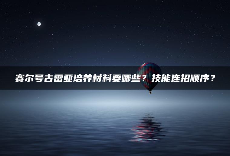 赛尔号古雷亚培养材料要哪些？技能连招顺序？