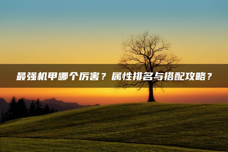 最强机甲哪个厉害？属性排名与搭配攻略？
