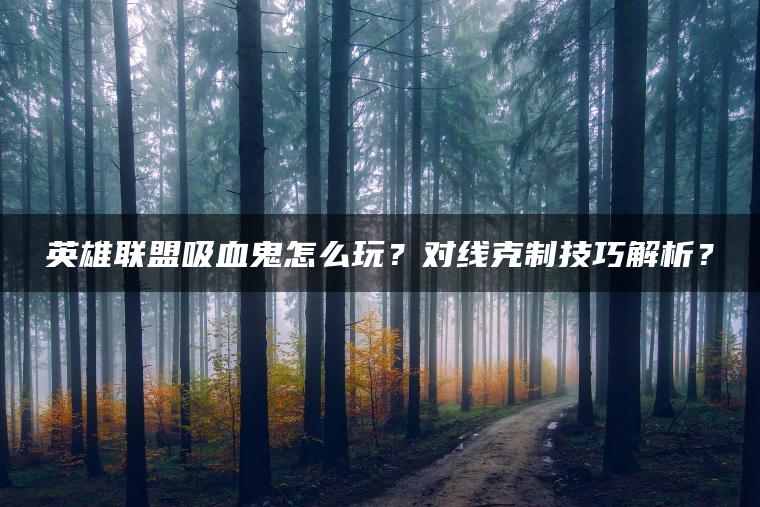 英雄联盟吸血鬼怎么玩？对线克制技巧解析？