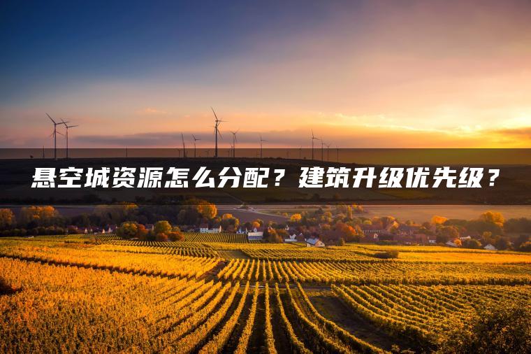 悬空城资源怎么分配？建筑升级优先级？