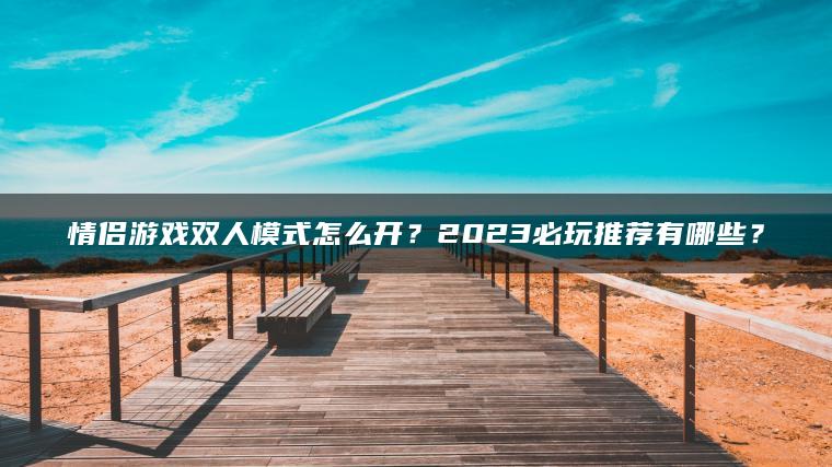 情侣游戏双人模式怎么开？2023必玩推荐有哪些？