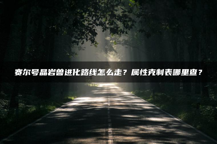 赛尔号晶岩兽进化路线怎么走？属性克制表哪里查？