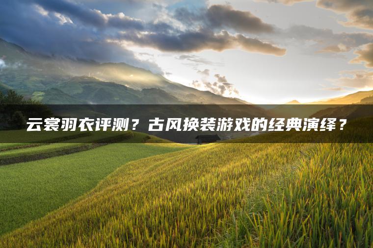 云裳羽衣评测？古风换装游戏的经典演绎？