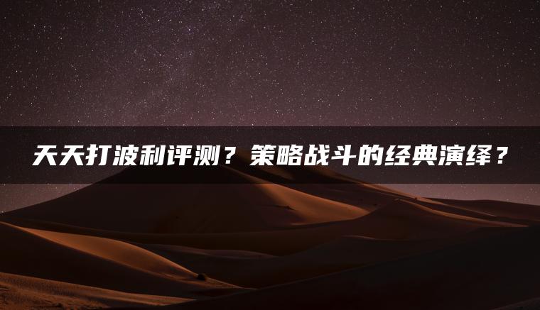 天天打波利评测？策略战斗的经典演绎？