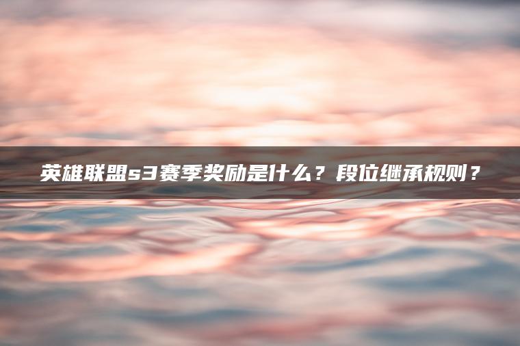 英雄联盟s3赛季奖励是什么？段位继承规则？