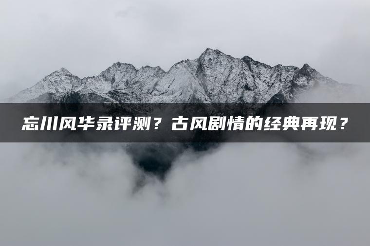 忘川风华录评测？古风剧情的经典再现？