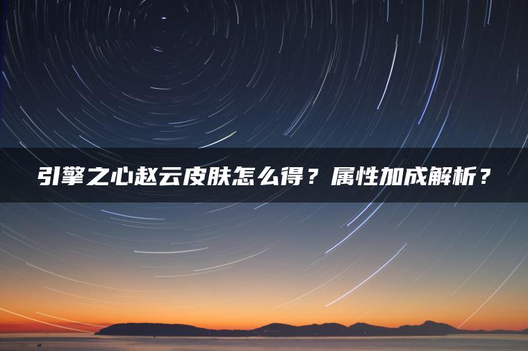 引擎之心赵云皮肤怎么得？属性加成解析？