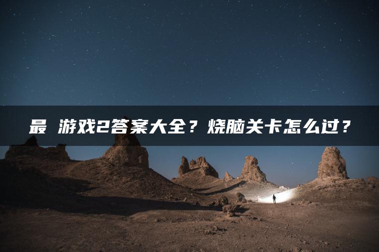 最囧游戏2答案大全？烧脑关卡怎么过？