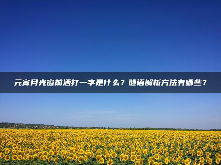 元宵月光窗前洒打一字是什么？谜语解析方法有哪些？