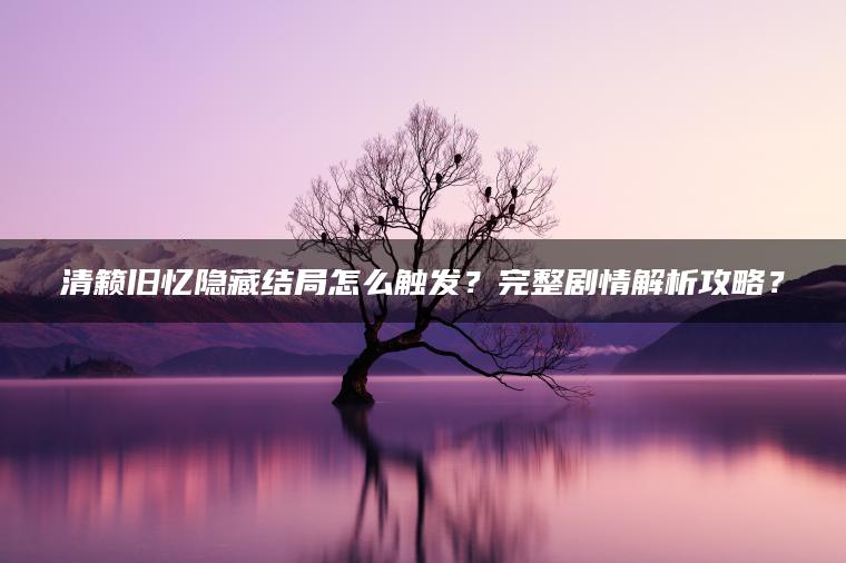 清籁旧忆隐藏结局怎么触发？完整剧情解析攻略？